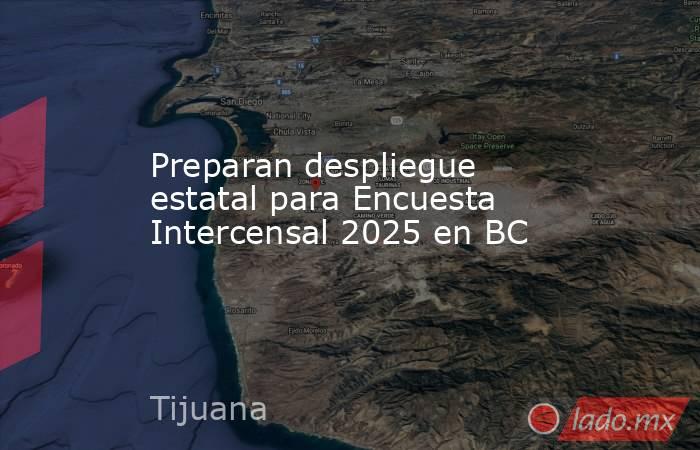 Preparan despliegue estatal para Encuesta Intercensal 2025 en BC. Noticias en tiempo real