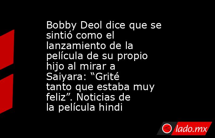 Bobby Deol dice que se sintió como el lanzamiento de la película de su propio hijo al mirar a Saiyara: “Grité tanto que estaba muy feliz”. Noticias de la película hindi. Noticias en tiempo real