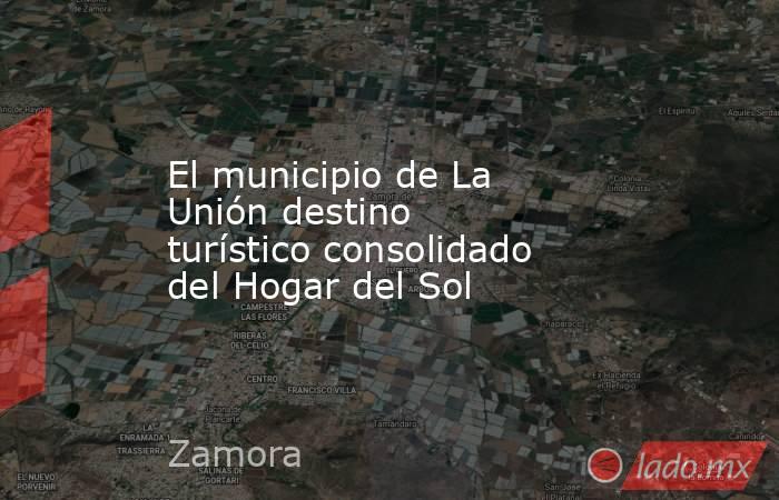 El municipio de La Unión destino turístico consolidado del Hogar del Sol. Noticias en tiempo real