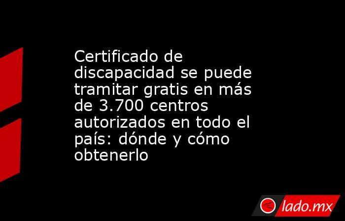 Certificado de discapacidad se puede tramitar gratis en más de 3.700 centros autorizados en todo el país: dónde y cómo obtenerlo. Noticias en tiempo real