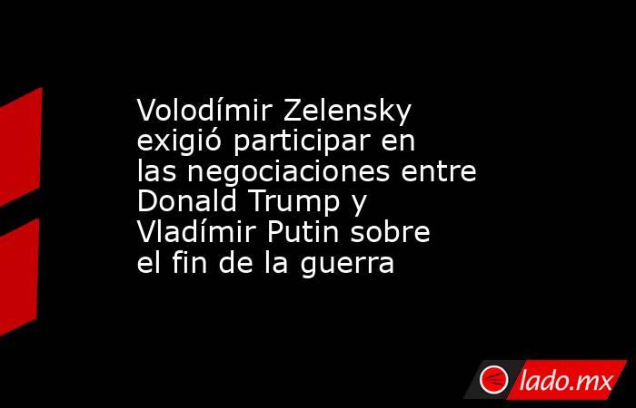 Volodímir Zelensky exigió participar en las negociaciones entre Donald Trump y Vladímir Putin sobre el fin de la guerra. Noticias en tiempo real