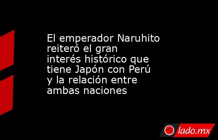 El emperador Naruhito reiteró el gran interés histórico que tiene Japón con Perú y la relación entre ambas naciones. Noticias en tiempo real