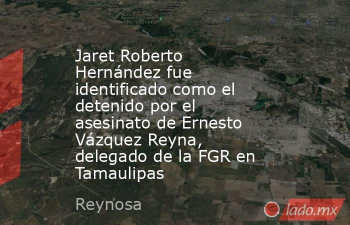 Jaret Roberto Hernández fue identificado como el detenido por el asesinato de Ernesto Vázquez Reyna, delegado de la FGR en Tamaulipas. Noticias en tiempo real