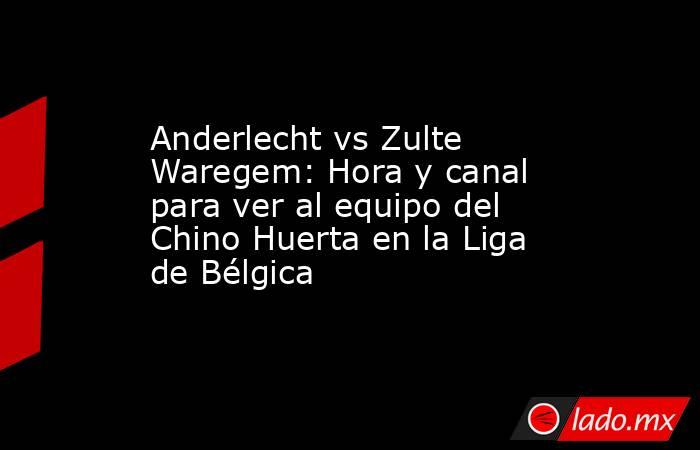 Anderlecht vs Zulte Waregem: Hora y canal para ver al equipo del Chino Huerta en la Liga de Bélgica. Noticias en tiempo real