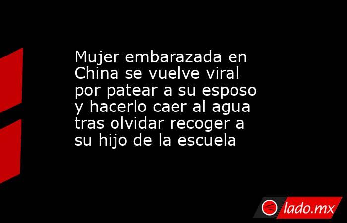 Mujer embarazada en China se vuelve viral por patear a su esposo y hacerlo caer al agua tras olvidar recoger a su hijo de la escuela. Noticias en tiempo real