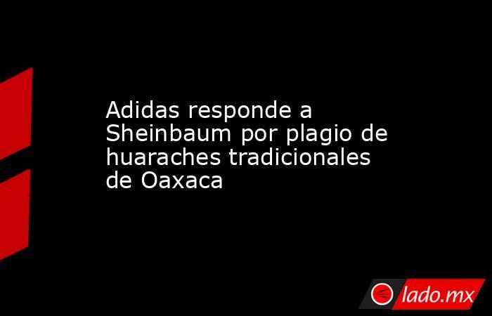 Adidas responde a Sheinbaum por plagio de huaraches tradicionales de Oaxaca. Noticias en tiempo real