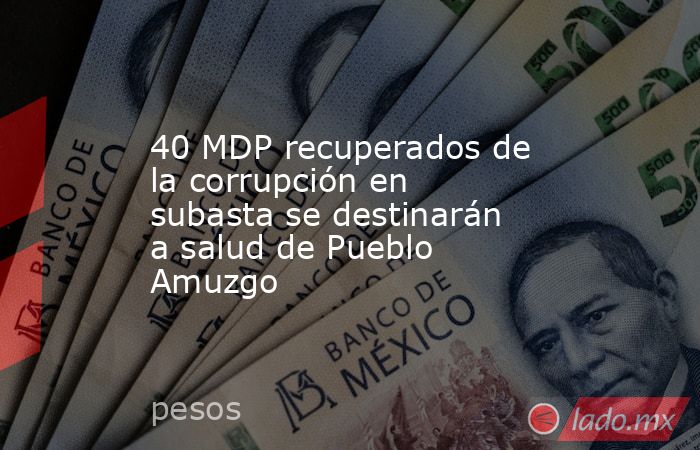40 MDP recuperados de la corrupción en subasta se destinarán a salud de Pueblo Amuzgo. Noticias en tiempo real