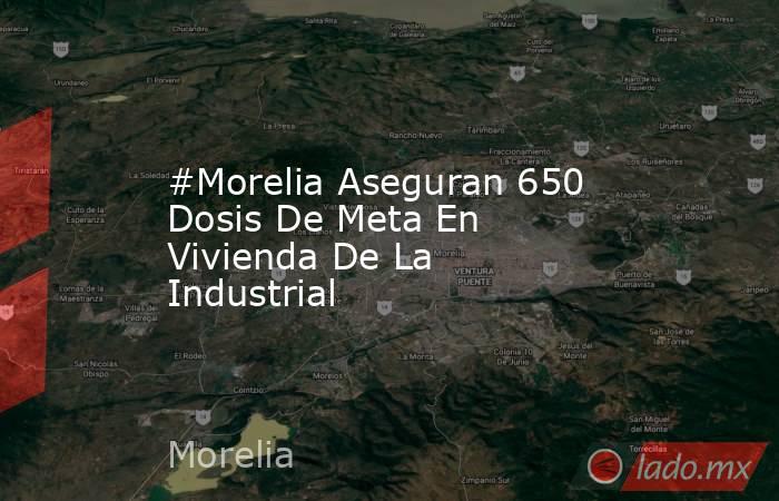 #Morelia Aseguran 650 Dosis De Meta En Vivienda De La Industrial . Noticias en tiempo real