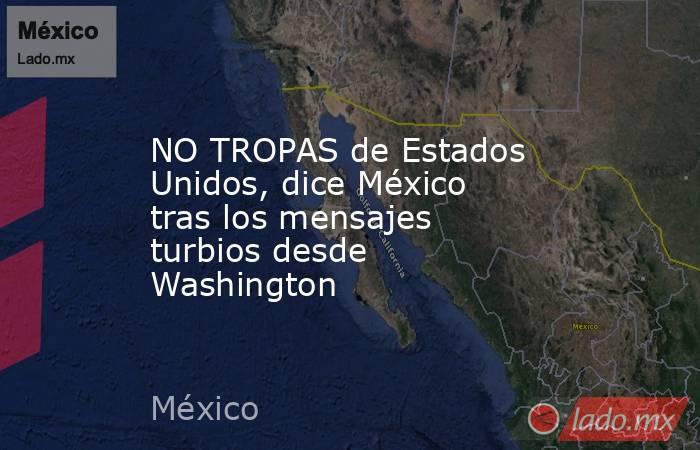 NO TROPAS de Estados Unidos, dice México tras los mensajes turbios desde Washington. Noticias en tiempo real