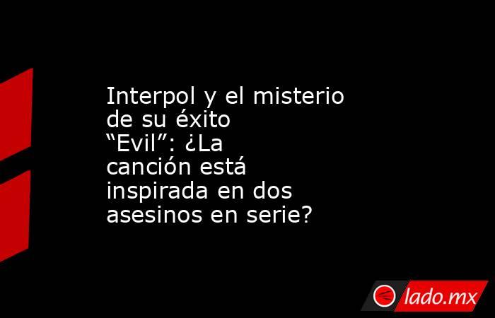 Interpol y el misterio de su éxito “Evil”: ¿La canción está inspirada en dos asesinos en serie?. Noticias en tiempo real