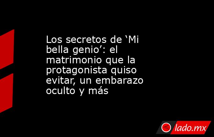 Los secretos de ‘Mi bella genio’: el matrimonio que la protagonista quiso evitar, un embarazo oculto y más. Noticias en tiempo real