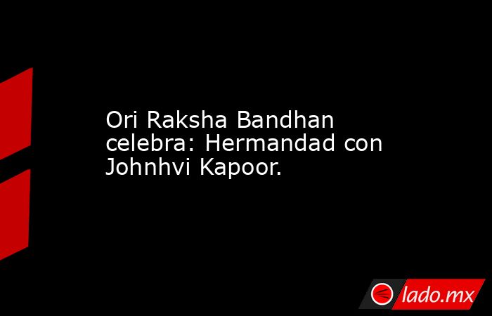 Ori Raksha Bandhan celebra: Hermandad con Johnhvi Kapoor.. Noticias en tiempo real