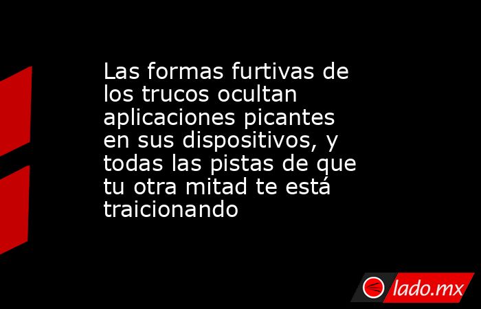 Las formas furtivas de los trucos ocultan aplicaciones picantes en sus dispositivos, y todas las pistas de que tu otra mitad te está traicionando. Noticias en tiempo real