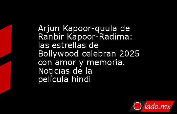 Arjun Kapoor-quula de Ranbir Kapoor-Radima: las estrellas de Bollywood celebran 2025 con amor y memoria. Noticias de la película hindi. Noticias en tiempo real