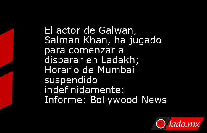 El actor de Galwan, Salman Khan, ha jugado para comenzar a disparar en Ladakh; Horario de Mumbai suspendido indefinidamente: Informe: Bollywood News. Noticias en tiempo real