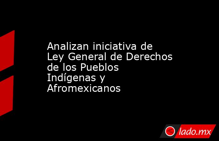 Analizan iniciativa de Ley General de Derechos de los Pueblos Indígenas y Afromexicanos. Noticias en tiempo real