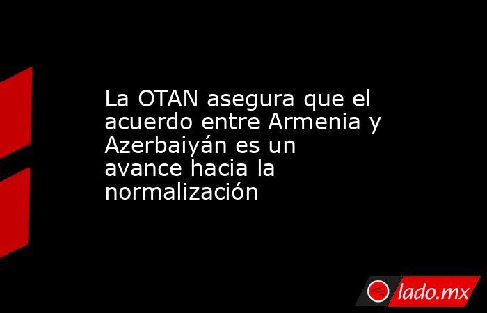 La OTAN asegura que el acuerdo entre Armenia y Azerbaiyán es un avance hacia la normalización. Noticias en tiempo real