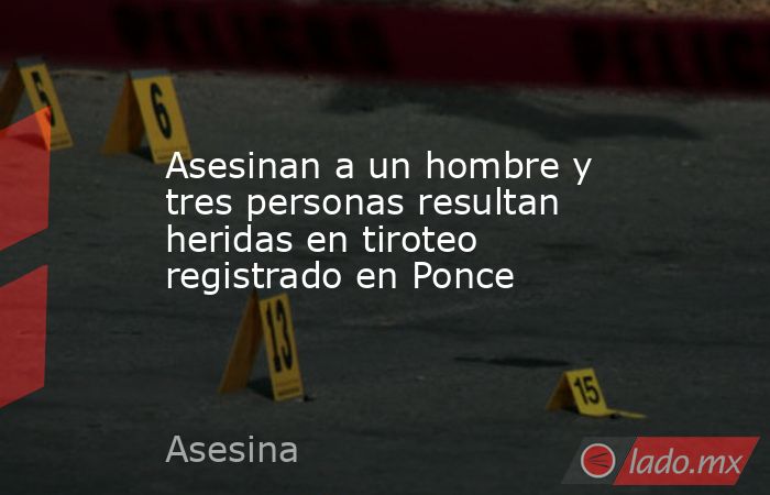 Asesinan a un hombre y tres personas resultan heridas en tiroteo registrado en Ponce. Noticias en tiempo real