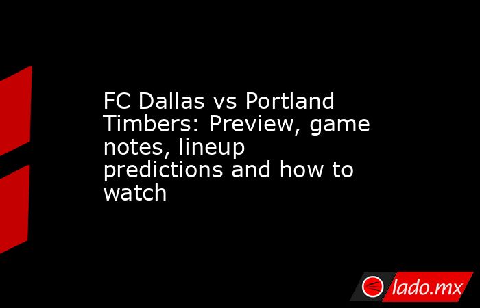 FC Dallas vs Portland Timbers: Preview, game notes, lineup predictions and how to watch. Noticias en tiempo real