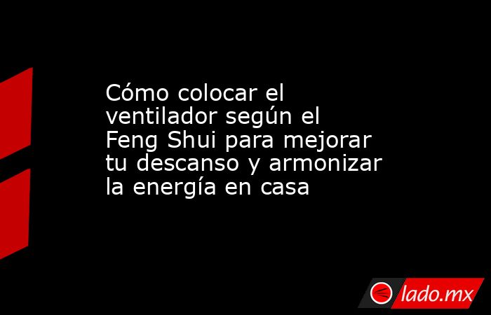 Cómo colocar el ventilador según el Feng Shui para mejorar tu descanso y armonizar la energía en casa   . Noticias en tiempo real