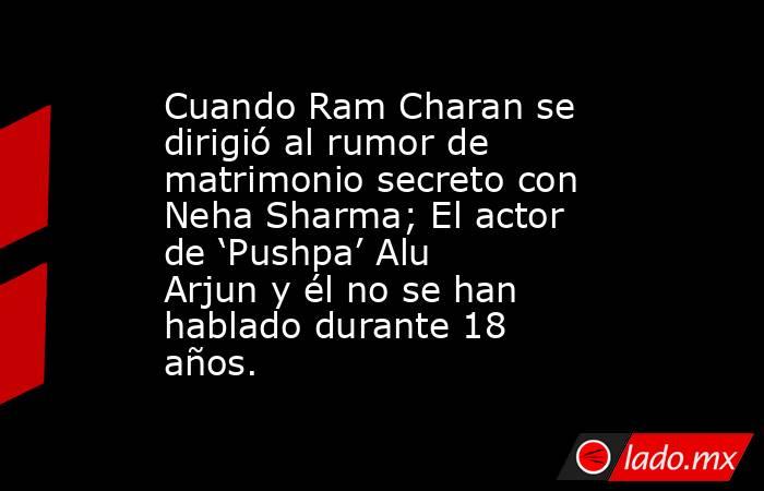 Cuando Ram Charan se dirigió al rumor de matrimonio secreto con Neha Sharma; El actor de ‘Pushpa’ Alu Arjun y él no se han hablado durante 18 años.. Noticias en tiempo real