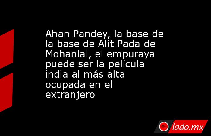 Ahan Pandey, la base de la base de Alit Pada de Mohanlal, el empuraya puede ser la película india al más alta ocupada en el extranjero. Noticias en tiempo real
