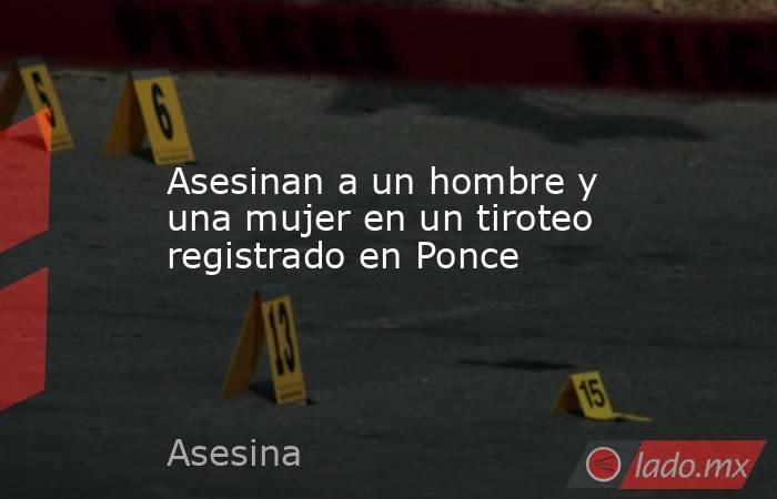 Asesinan a un hombre y una mujer en un tiroteo registrado en Ponce. Noticias en tiempo real