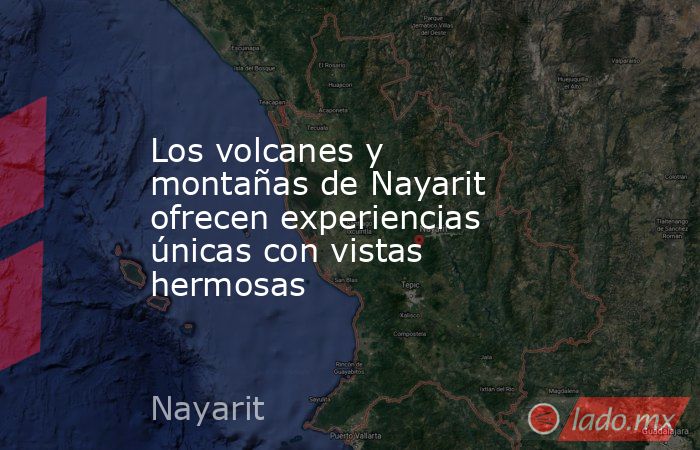 Los volcanes y montañas de Nayarit ofrecen experiencias únicas con vistas hermosas. Noticias en tiempo real