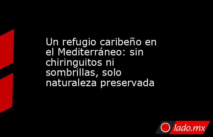Un refugio caribeño en el Mediterráneo: sin chiringuitos ni sombrillas, solo naturaleza preservada . Noticias en tiempo real