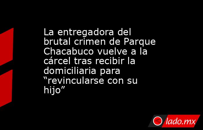 La entregadora del brutal crimen de Parque Chacabuco vuelve a la cárcel tras recibir la domiciliaria para “revincularse con su hijo”. Noticias en tiempo real