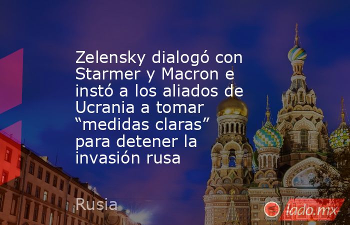 Zelensky dialogó con Starmer y Macron e instó a los aliados de Ucrania a tomar “medidas claras” para detener la invasión rusa. Noticias en tiempo real