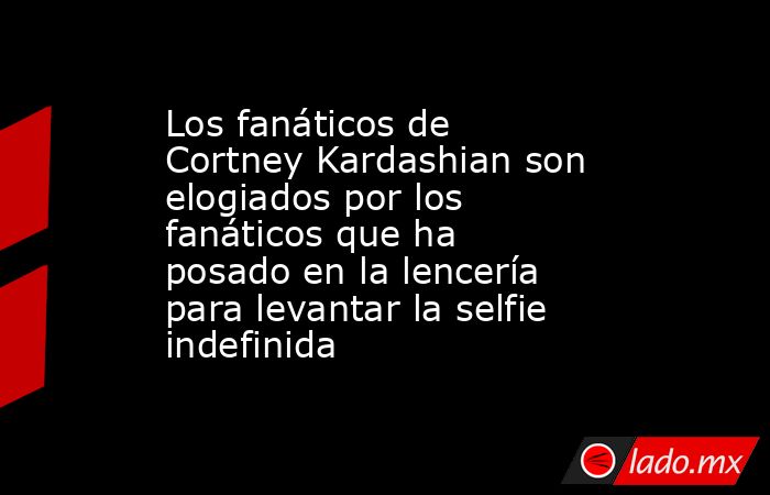 Los fanáticos de Cortney Kardashian son elogiados por los fanáticos que ha posado en la lencería para levantar la selfie indefinida. Noticias en tiempo real