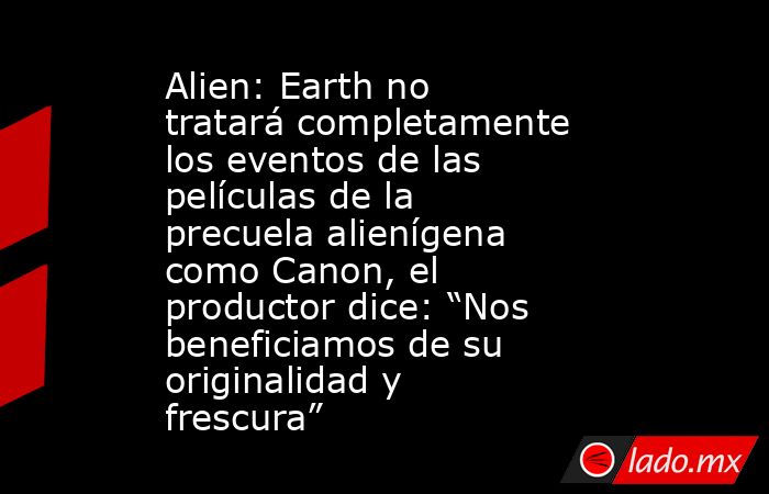 Alien: Earth no tratará completamente los eventos de las películas de la precuela alienígena como Canon, el productor dice: “Nos beneficiamos de su originalidad y frescura”. Noticias en tiempo real