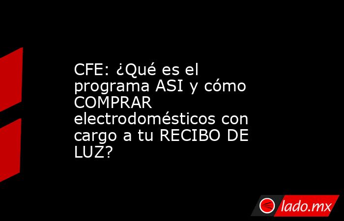 CFE: ¿Qué es el programa ASI y cómo COMPRAR electrodomésticos con cargo a tu RECIBO DE LUZ?. Noticias en tiempo real