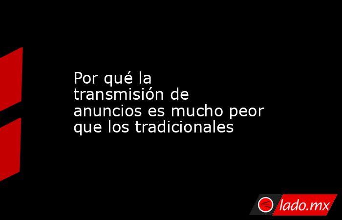 Por qué la transmisión de anuncios es mucho peor que los tradicionales. Noticias en tiempo real