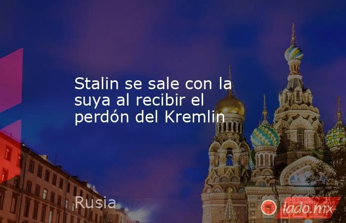 Stalin se sale con la suya al recibir el perdón del Kremlin. Noticias en tiempo real