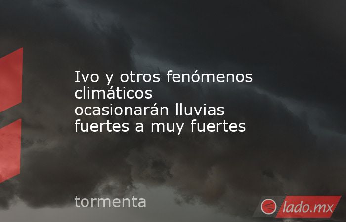 Ivo y otros fenómenos climáticos ocasionarán lluvias fuertes a muy fuertes. Noticias en tiempo real
