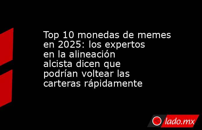 Top 10 monedas de memes en 2025: los expertos en la alineación alcista dicen que podrían voltear las carteras rápidamente. Noticias en tiempo real