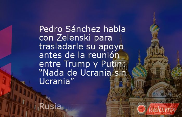Pedro Sánchez habla con Zelenski para trasladarle su apoyo antes de la reunión entre Trump y Putin: “Nada de Ucrania sin Ucrania”. Noticias en tiempo real
