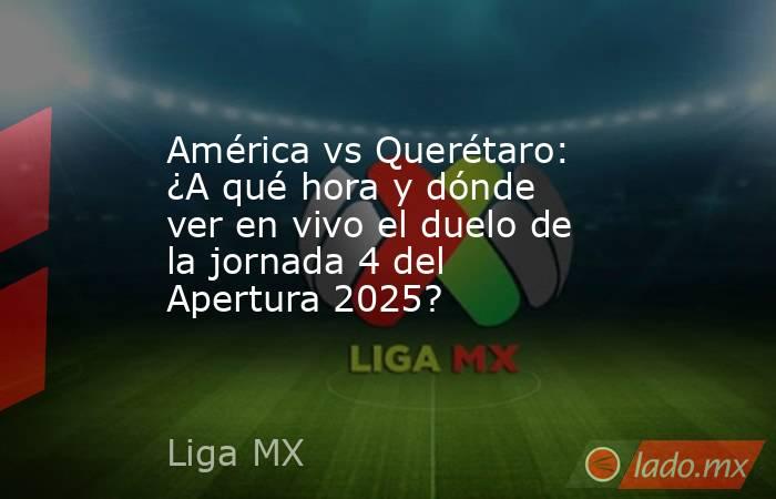 América vs Querétaro: ¿A qué hora y dónde ver en vivo el duelo de la jornada 4 del Apertura 2025? . Noticias en tiempo real