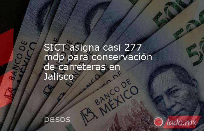 SICT asigna casi 277 mdp para conservación de carreteras en Jalisco. Noticias en tiempo real