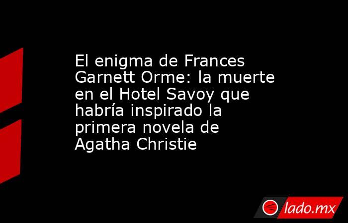 El enigma de Frances Garnett Orme: la muerte en el Hotel Savoy que habría inspirado la primera novela de Agatha Christie. Noticias en tiempo real