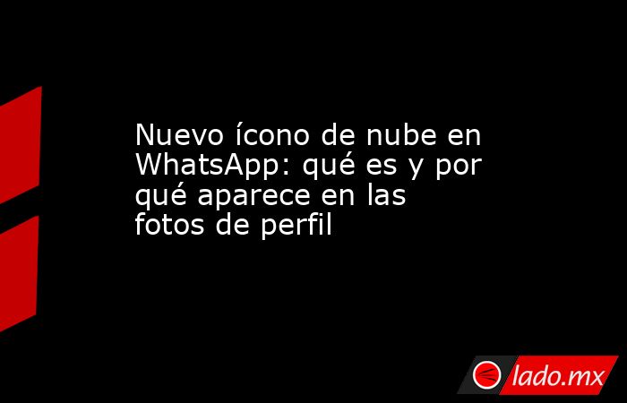 Nuevo ícono de nube en WhatsApp: qué es y por qué aparece en las fotos de perfil. Noticias en tiempo real