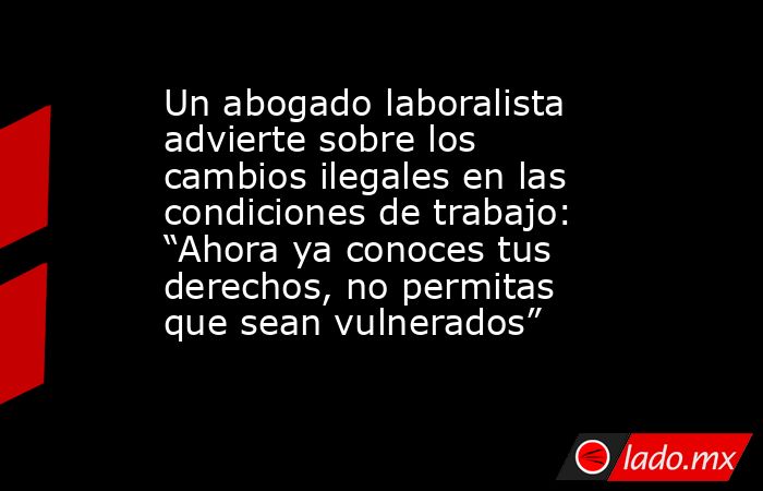 Un abogado laboralista advierte sobre los cambios ilegales en las condiciones de trabajo: “Ahora ya conoces tus derechos, no permitas que sean vulnerados”. Noticias en tiempo real