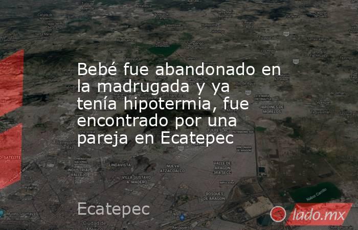 Bebé fue abandonado en la madrugada y ya tenía hipotermia, fue encontrado por una pareja en Ecatepec . Noticias en tiempo real