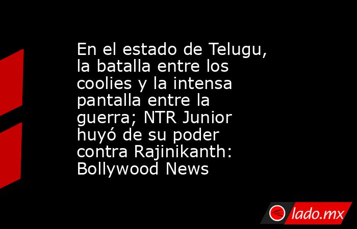 En el estado de Telugu, la batalla entre los coolies y la intensa pantalla entre la guerra; NTR Junior huyó de su poder contra Rajinikanth: Bollywood News. Noticias en tiempo real