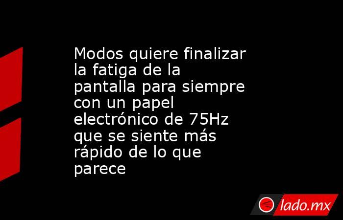 Modos quiere finalizar la fatiga de la pantalla para siempre con un papel electrónico de 75Hz que se siente más rápido de lo que parece. Noticias en tiempo real