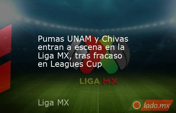 Pumas UNAM y Chivas entran a escena en la Liga MX, tras fracaso en Leagues Cup. Noticias en tiempo real