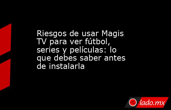 Riesgos de usar Magis TV para ver fútbol, series y películas: lo que debes saber antes de instalarla. Noticias en tiempo real