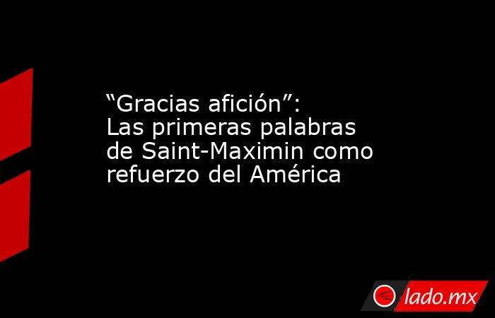“Gracias afición”: Las primeras palabras de Saint-Maximin como refuerzo del América. Noticias en tiempo real
